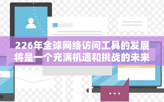 226年全球网络访问工具的发展将是一个充满机遇和挑战的未来，尤其是在人工智能、云服务、隐私保护和跨平台协作等方面。以下是对这一领域的详细介绍