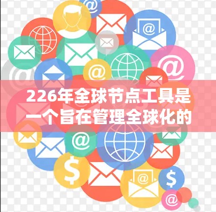 226年全球节点工具是一个旨在管理全球化的网络节点的先进系统,旨在提升网络的整体性能和用户体验。以下是对该主题的总结和分析 226年全球节点工具是一个旨在管理全球化的网络节点的先进系统,旨在提升网络的整体性能和用户体验。以下是对该主题的总结和分析