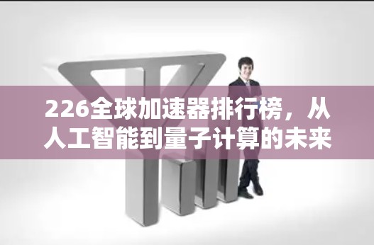 226全球加速器排行榜,从人工智能到量子计算的未来挑战 226全球加速器排行榜,从人工智能到量子计算的未来挑战