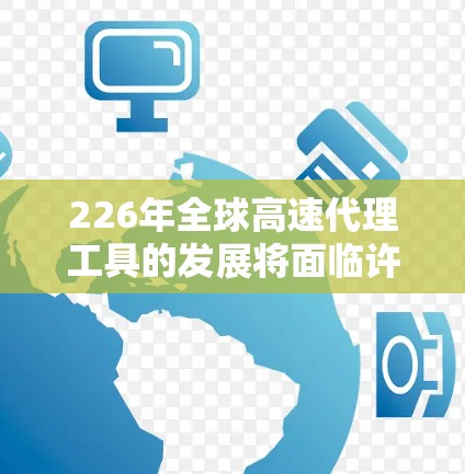 226年全球高速代理工具的发展将面临许多挑战和机遇，尤其是在自动驾驶、电池技术、基础设施建设和市场增长方面。以下是一些可能的关键点和趋势