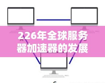 226年全球服务器加速器的发展将面临新的挑战和机遇，取决于技术进步、市场需求增长以及政策支持。以下是226年全球服务器加速器的分析