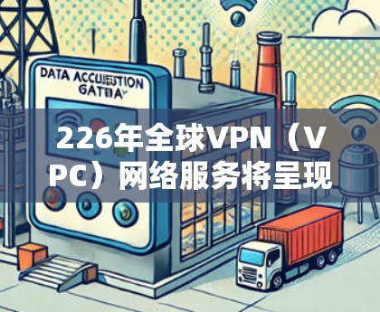 226年全球VPN（VPC）网络服务将呈现哪些趋势呢？以下是一些关键的预测和潜在的发展方向