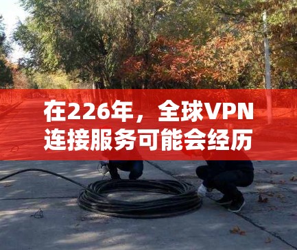 在226年，全球VPN连接服务可能会经历一些技术突破和趋势的变化。以下是一些可能的展望和趋势