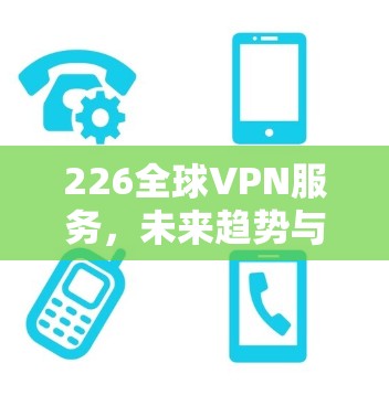 226全球VPN服务，未来趋势与解决方案