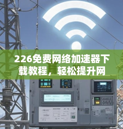226免费网络加速器下载教程，轻松提升网络速度