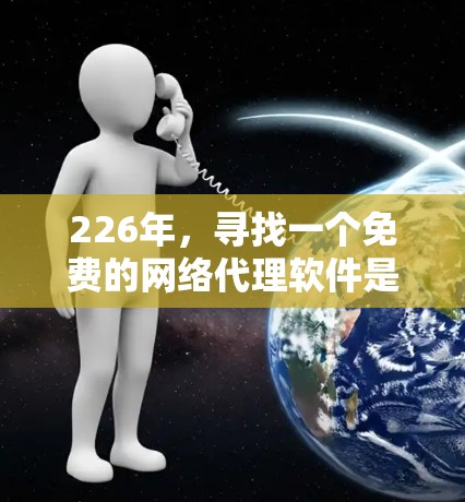 226年，寻找一个免费的网络代理软件是一个不错的选择，因为它可以节省时间和资源。以下是一些适合你的推荐