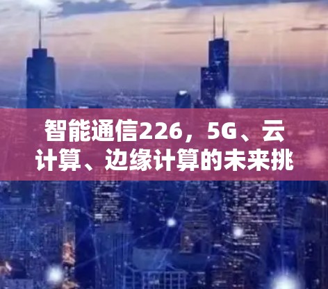 智能通信226,5G、云计算、边缘计算的未来挑战与机遇 智能通信226,5G、云计算、边缘计算的未来挑战与机遇