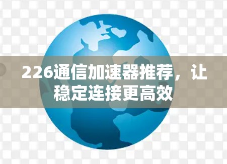 226通信加速器推荐,让稳定连接更高效 226通信加速器推荐,让稳定连接更高效