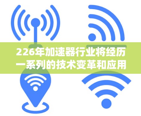 226年加速器行业将经历一系列的技术变革和应用创新,主要围绕以下几个核心领域展开 226年加速器行业将经历一系列的技术变革和应用创新,主要围绕以下几个核心领域展开