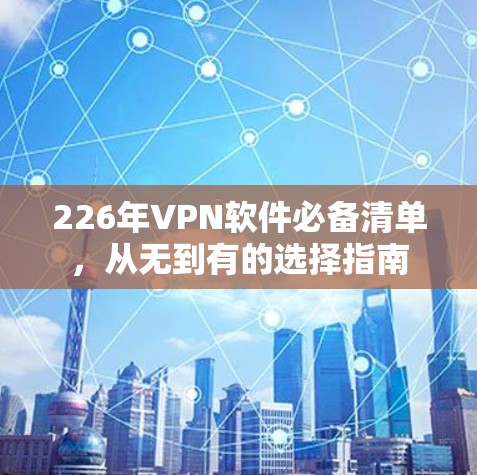 226年VPN软件必备清单,从无到有的选择指南 226年VPN软件必备清单,从无到有的选择指南