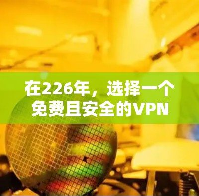 在226年，选择一个免费且安全的VPN客户端至关重要。以下是一些推荐平台及其特点