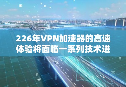 226年VPN加速器的高速体验将面临一系列技术进步和扩展,这些变化将直接影响用户体验和功能性能。以下是对这一领域的详细分析 226年VPN加速器的高速体验将面临一系列技术进步和扩展,这些变化将直接影响用户体验和功能性能。以下是对这一领域的详细分析