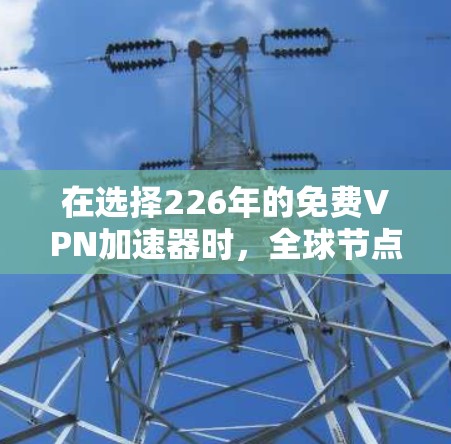 在选择226年的免费VPN加速器时,全球节点是一个非常值得推荐的选择。以下是对它的详细分析和推荐 在选择226年的免费VPN加速器时,全球节点是一个非常值得推荐的选择。以下是对它的详细分析和推荐