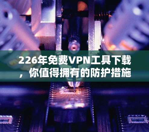 226年免费VPN工具下载,你值得拥有的防护措施 226年免费VPN工具下载,你值得拥有的防护措施