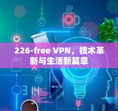 226-free VPN，技术革新与生活新篇章