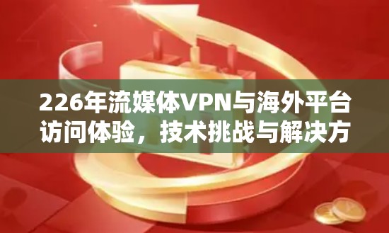 226年流媒体VPN与海外平台访问体验,技术挑战与解决方案 226年流媒体VPN与海外平台访问体验,技术挑战与解决方案