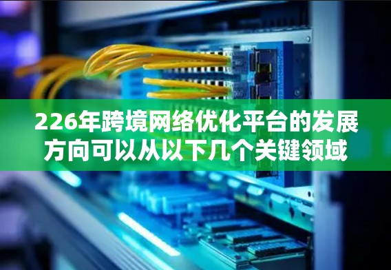 226年跨境网络优化平台的发展方向可以从以下几个关键领域展开 226年跨境网络优化平台的发展方向可以从以下几个关键领域展开
