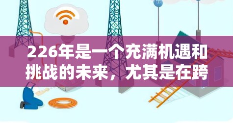 226年是一个充满机遇和挑战的未来，尤其是在跨境网络软件领域。随着技术的不断进步和全球化的加速，跨境网络软件将变得更加重要。以下是一些可能在226年发展迅速的跨境网络软件领域