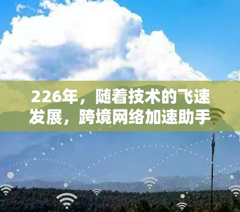 226年,随着技术的飞速发展,跨境网络加速助手将成为未来网络服务的重要组成部分。以下是一些可能的解决方案和趋势 226年,随着技术的飞速发展,跨境网络加速助手将成为未来网络服务的重要组成部分。以下是一些可能的解决方案和趋势