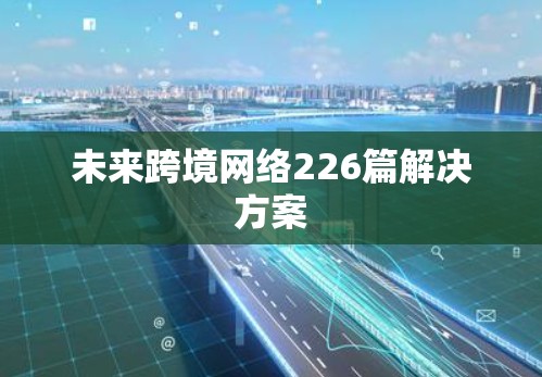 未来跨境网络226篇解决方案 未来跨境网络226篇解决方案