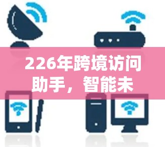 226年跨境访问助手,智能未来的基石 226年跨境访问助手,智能未来的基石