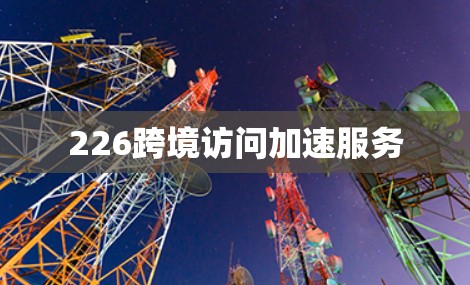226跨境访问加速服务 226跨境访问加速服务