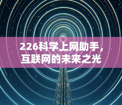 226科学上网助手,互联网的未来之光 226科学上网助手,互联网的未来之光
