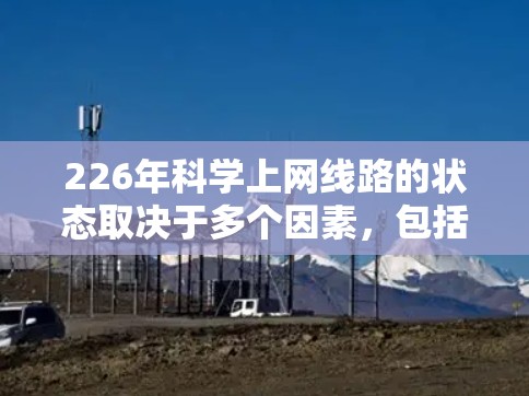226年科学上网线路的状态取决于多个因素,包括技术进步、网络扩展、数据传输能力和数据安全等。以下是一个综合考虑的关键点 226年科学上网线路的状态取决于多个因素,包括技术进步、网络扩展、数据传输能力和数据安全等。以下是一个综合考虑的关键点