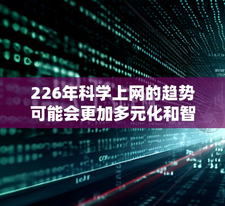 226年科学上网的趋势可能会更加多元化和智能,特别是在人工智能、生物技术、量子计算和大数据分析等领域。以下是一些可能的226年科学上网的趋势和推荐方向 226年科学上网的趋势可能会更加多元化和智能,特别是在人工智能、生物技术、量子计算和大数据分析等领域。以下是一些可能的226年科学上网的趋势和推荐方向