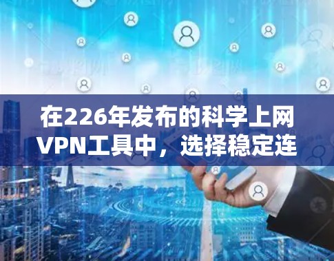 在226年发布的科学上网VPN工具中,选择稳定连接体验的工具需要综合考虑多方面因素。以下是对几个值得推荐的工具的详细分析 在226年发布的科学上网VPN工具中,选择稳定连接体验的工具需要综合考虑多方面因素。以下是对几个值得推荐的工具的详细分析