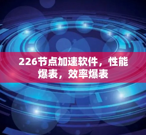 226节点加速软件,性能爆表,效率爆表 226节点加速软件,性能爆表,效率爆表