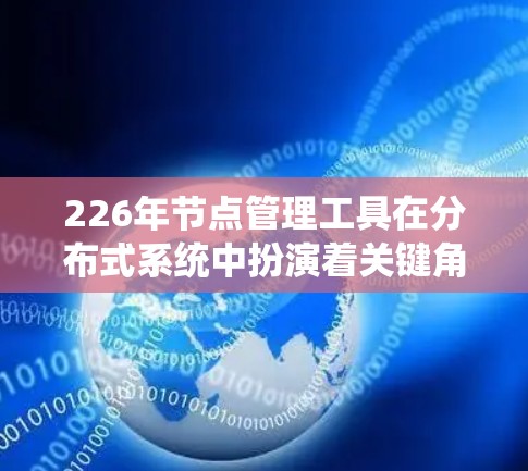 226年节点管理工具在分布式系统中扮演着关键角色，涵盖容器化、存储、数据库、架构、边缘计算和物联网等多个领域。以下是该领域的关键点和未来趋势