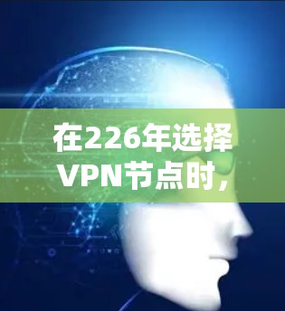 在226年选择VPN节点时,以下是一些综合考虑的因素和推荐策略 在226年选择VPN节点时,以下是一些综合考虑的因素和推荐策略