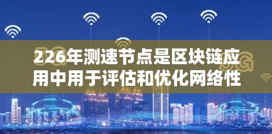 226年测速节点是区块链应用中用于评估和优化网络性能的关键节点。以下是对226年测速节点的详细总结