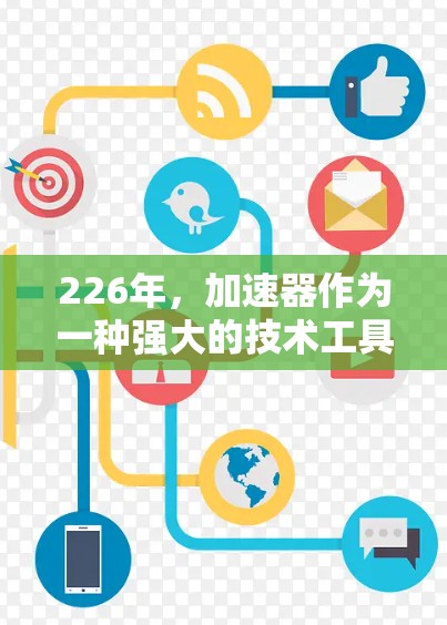 226年,加速器作为一种强大的技术工具,将在多个领域发挥着至关重要的作用,带来深远的影响。以下是226年加速器的主要方向及其展望 226年,加速器作为一种强大的技术工具,将在多个领域发挥着至关重要的作用,带来深远的影响。以下是226年加速器的主要方向及其展望