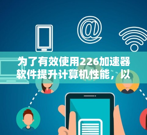 为了有效使用226加速器软件提升计算机性能,以下是详细的下载和使用指南 为了有效使用226加速器软件提升计算机性能,以下是详细的下载和使用指南