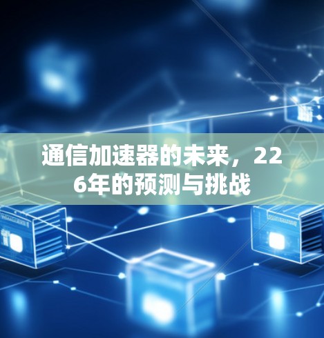 通信加速器的未来,226年的预测与挑战 通信加速器的未来,226年的预测与挑战