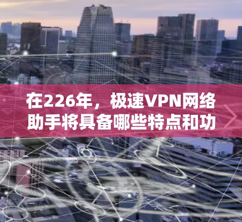 在226年，极速VPN网络助手将具备哪些特点和功能呢？以下是一个全面的分析