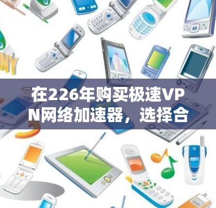 在226年购买极速VPN网络加速器,选择合适的平台和服务是至关重要的。极速VPN是全球知名的VPN服务提供商,提供多种VPN类型和优质加速功能。以下是226年推荐的极速VPN网络加速器推荐 在226年购买极速VPN网络加速器,选择合适的平台和服务是至关重要的。极速VPN是全球知名的VPN服务提供商,提供多种VPN类型和优质加速功能。以下是226年推荐的极速VPN网络加速器推荐