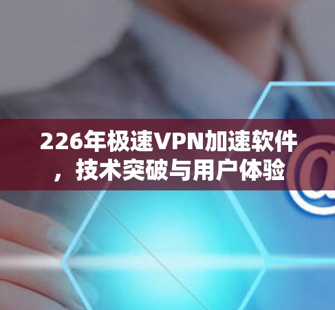 226年极速VPN加速软件,技术突破与用户体验 226年极速VPN加速软件,技术突破与用户体验