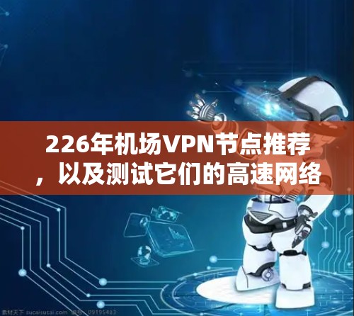226年机场VPN节点推荐，以及测试它们的高速网络。以下是一些推荐的 VPN 网站和测试建议