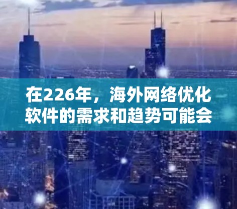 在226年,海外网络优化软件的需求和趋势可能会有所不同,但以下是一些常见和重要的需求,以及推荐的一些工具和服务 在226年,海外网络优化软件的需求和趋势可能会有所不同,但以下是一些常见和重要的需求,以及推荐的一些工具和服务