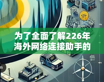 为了全面了解226年海外网络连接助手的现状，以下是对相关信息的总结和分析