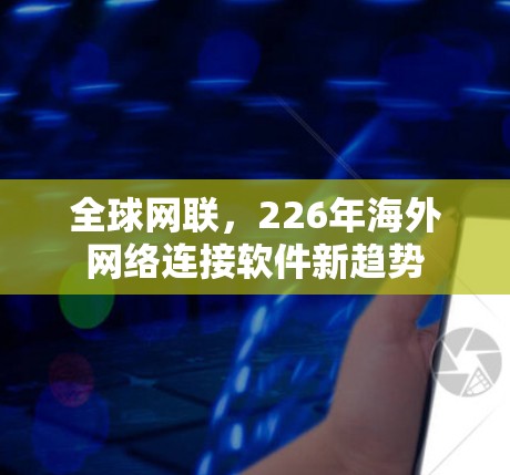 全球网联,226年海外网络连接软件新趋势 全球网联,226年海外网络连接软件新趋势
