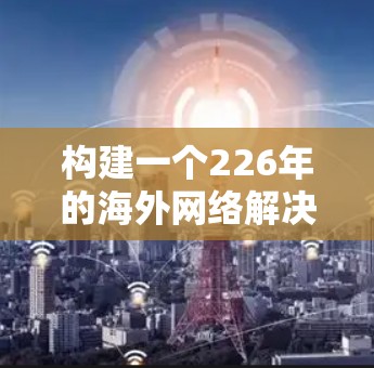 构建一个226年的海外网络解决方案需要从多个方面进行全面规划,以确保网络高效、安全、可靠地服务于全球用户。以下是详细的步骤指南 构建一个226年的海外网络解决方案需要从多个方面进行全面规划,以确保网络高效、安全、可靠地服务于全球用户。以下是详细的步骤指南