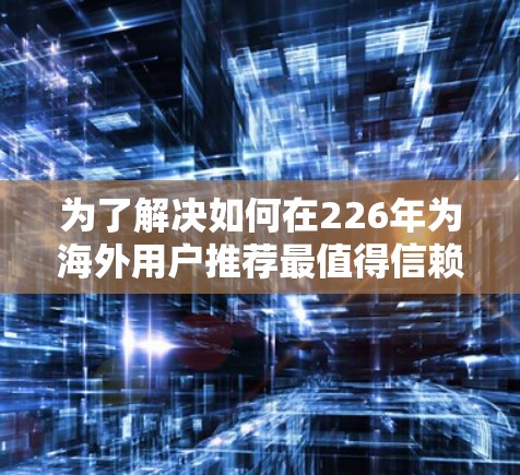 为了解决如何在226年为海外用户推荐最值得信赖的网络工具，我们整理了以下几种工具及其特点，供参考