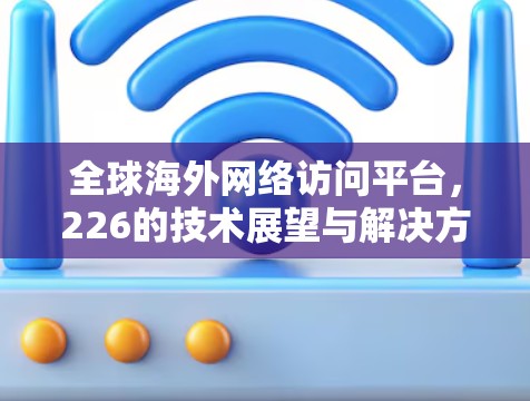 全球海外网络访问平台,226的技术展望与解决方案 全球海外网络访问平台,226的技术展望与解决方案