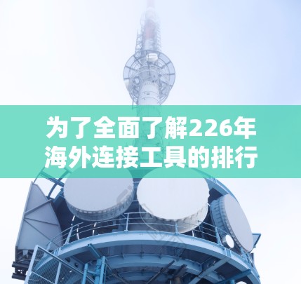为了全面了解226年海外连接工具的排行，以下是一个有序的梳理和总结