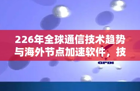226年全球通信技术趋势与海外节点加速软件,技术与应用的未来挑战 226年全球通信技术趋势与海外节点加速软件,技术与应用的未来挑战