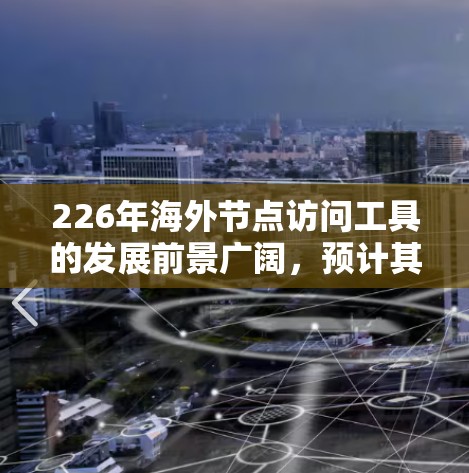 226年海外节点访问工具的发展前景广阔，预计其在金融、物流、科技等多个行业的应用场景将进一步扩大。以下是针对这一问题的详细分析